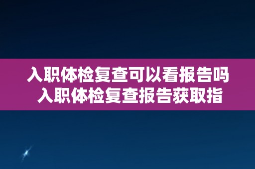入职体检复查可以看报告吗 入职体检复查报告获取指南