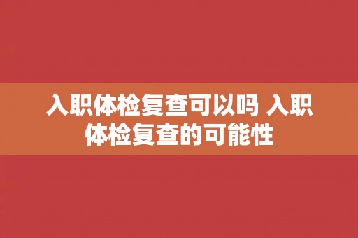 入职体检复查可以吗 入职体检复查的可能性