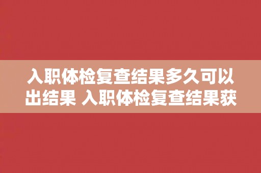 入职体检复查结果多久可以出结果 入职体检复查结果获取时间
