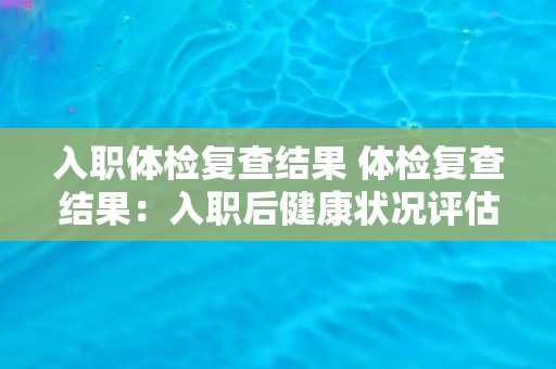 入职体检复查结果 体检复查结果：入职后健康状况评估