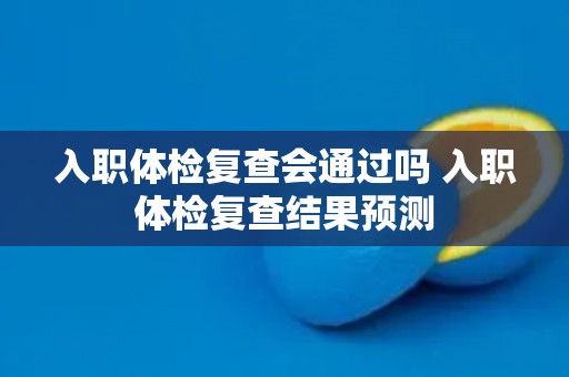 入职体检复查会通过吗 入职体检复查结果预测