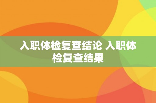 入职体检复查结论 入职体检复查结果