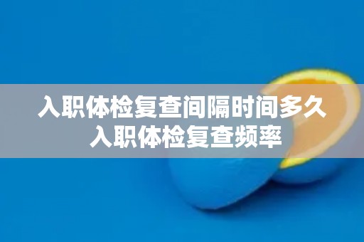 入职体检复查间隔时间多久 入职体检复查频率