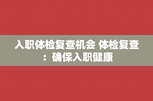 入职体检复查机会 体检复查：确保入职健康