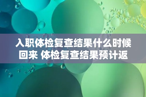 入职体检复查结果什么时候回来 体检复查结果预计返回时间