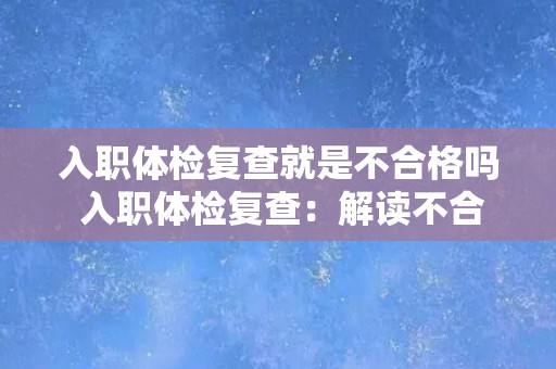 入职体检复查就是不合格吗 入职体检复查：解读不合格的含义