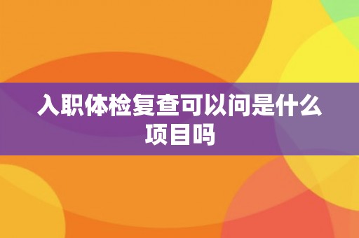 入职体检复查可以问是什么项目吗