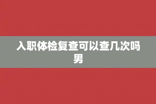 入职体检复查可以查几次吗男