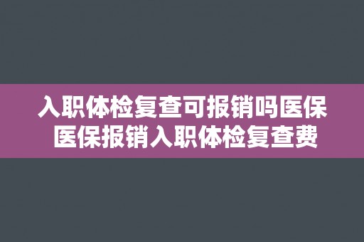 入职体检复查可报销吗医保 医保报销入职体检复查费用指南