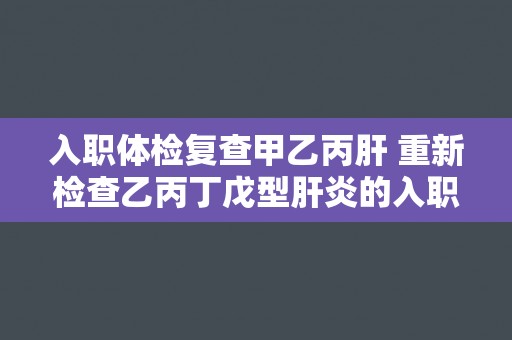 入职体检复查甲乙丙肝 重新检查乙丙丁戊型肝炎的入职体检