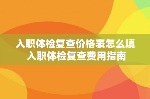 入职体检复查价格表怎么填 入职体检复查费用指南