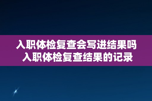 入职体检复查会写进结果吗 入职体检复查结果的记录与报告