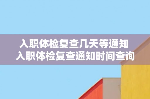 入职体检复查几天等通知 入职体检复查通知时间查询