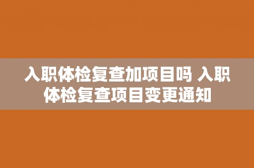 入职体检复查加项目吗 入职体检复查项目变更通知
