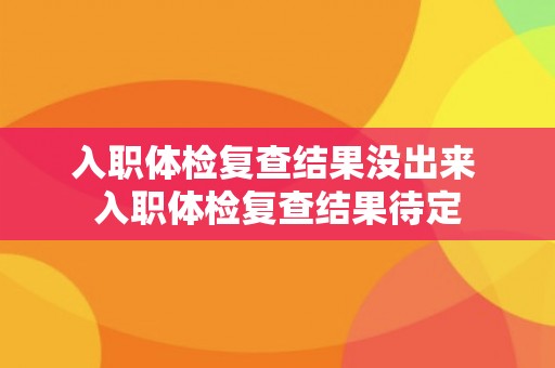 入职体检复查结果没出来 入职体检复查结果待定