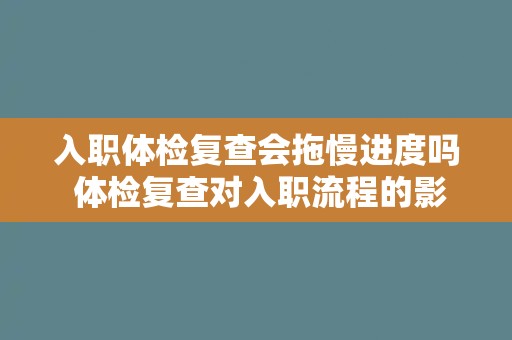 入职体检复查会拖慢进度吗 体检复查对入职流程的影响