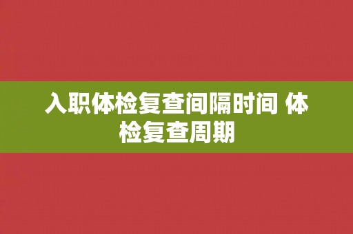入职体检复查间隔时间 体检复查周期