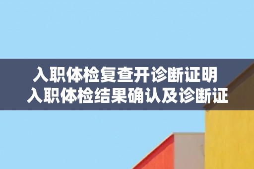 入职体检复查开诊断证明 入职体检结果确认及诊断证明办理