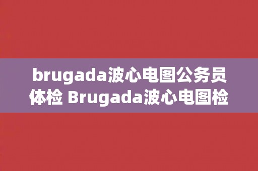 brugada波心电图公务员体检 Brugada波心电图检查在公务员体检中的应用