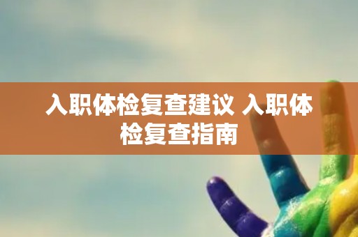 入职体检复查建议 入职体检复查指南
