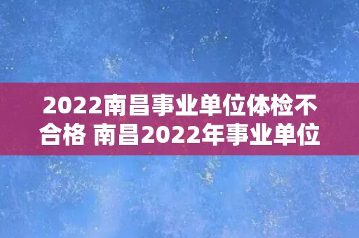 2022南昌事业单位体检不合格 南昌2022年事业单位体检合格标准提高