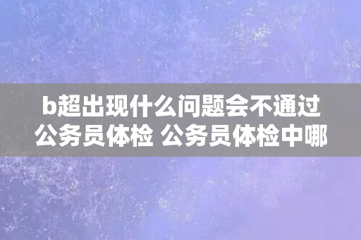 b超出现什么问题会不通过公务员体检 公务员体检中哪些问题会导致B超不合格？
