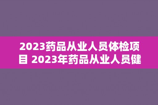 2023药品从业人员体检项目 2023年药品从业人员健康检查计划