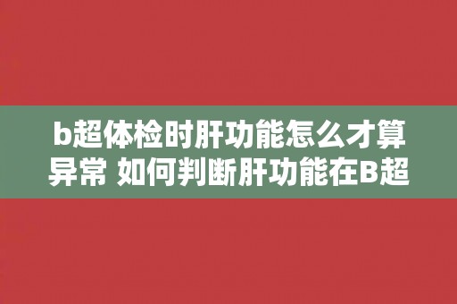 b超体检时肝功能怎么才算异常 如何判断肝功能在B超体检中是否异常？