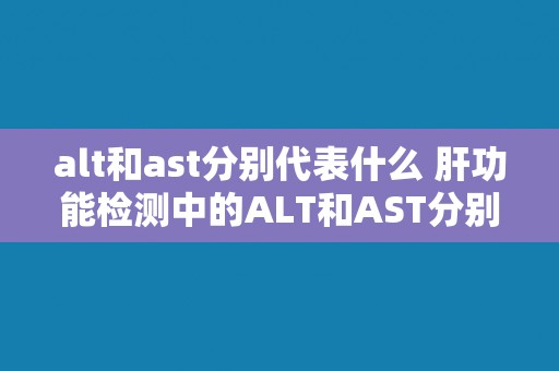 alt和ast分别代表什么 肝功能检测中的ALT和AST分别代表什么？
