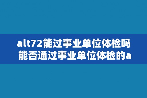 alt72能过事业单位体检吗 能否通过事业单位体检的alt72测试