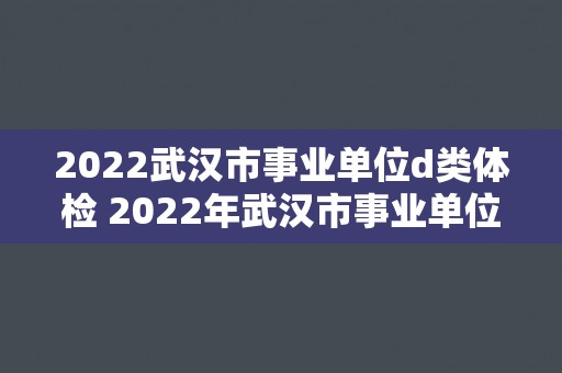2022武汉市事业单位d类体检 2022年武汉市事业单位D类体检安排
