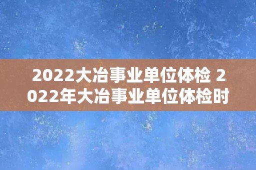 2022大冶事业单位体检 2022年大冶事业单位体检时间