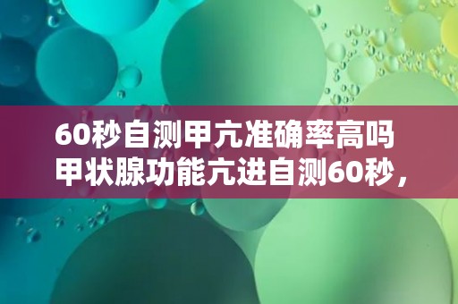 60秒自测甲亢准确率高吗 甲状腺功能亢进自测60秒，可靠性如何？