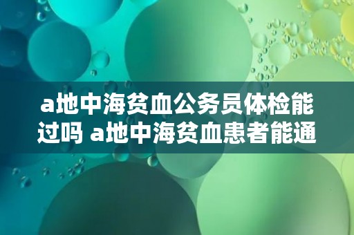 a地中海贫血公务员体检能过吗 a地中海贫血患者能通过公务员体检吗？