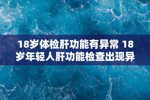 18岁体检肝功能有异常 18岁年轻人肝功能检查出现异常