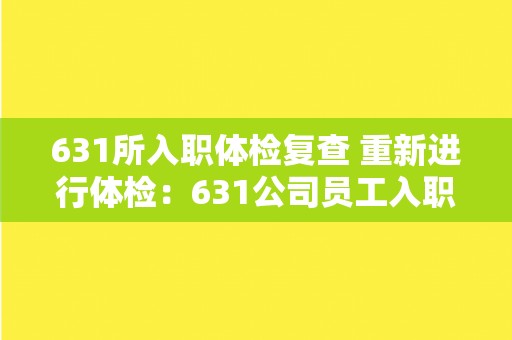 631所入职体检复查 重新进行体检：631公司员工入职体检需要重新检查