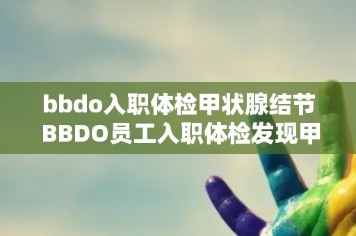 bbdo入职体检甲状腺结节 BBDO员工入职体检发现甲状腺结节