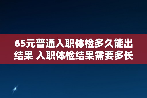 65元普通入职体检多久能出结果 入职体检结果需要多长时间出来？