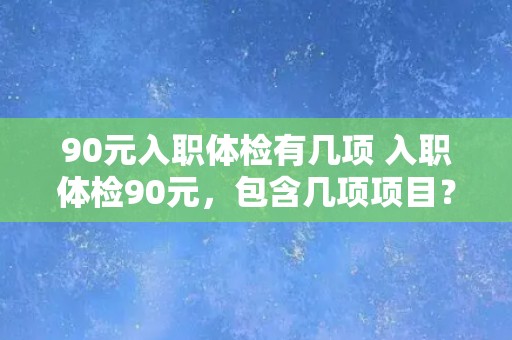 90元入职体检有几项 入职体检90元，包含几项项目？