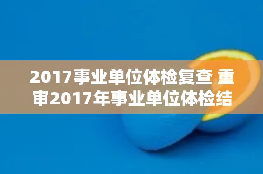 2017事业单位体检复查 重审2017年事业单位体检结果