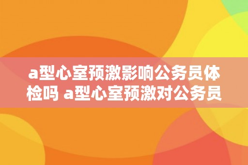 a型心室预激影响公务员体检吗 a型心室预激对公务员体检有影响吗？