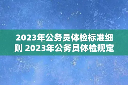 2023年公务员体检标准细则 2023年公务员体检规定