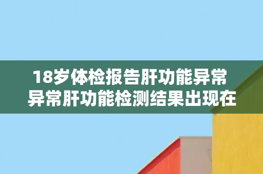 18岁体检报告肝功能异常 异常肝功能检测结果出现在18岁体检报告中