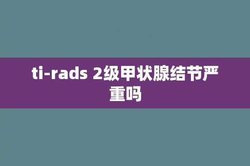 ti-rads 2级甲状腺结节严重吗