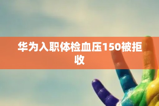 华为入职体检血压150被拒收
