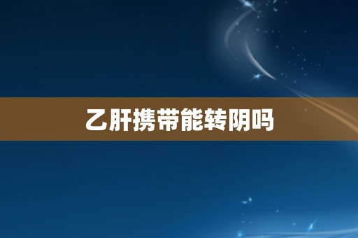 乙肝携带能转阴吗
