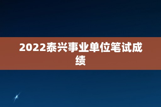2022泰兴事业单位笔试成绩