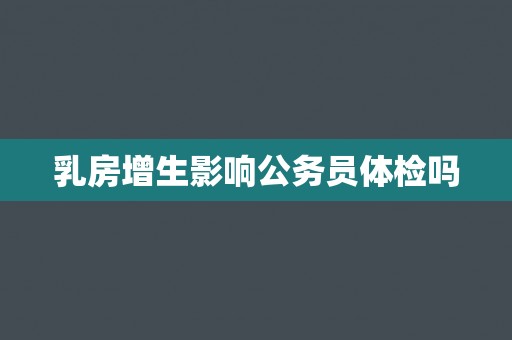 乳房增生影响公务员体检吗