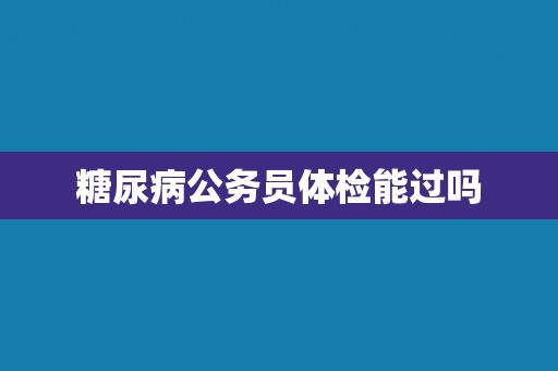 糖尿病公务员体检能过吗