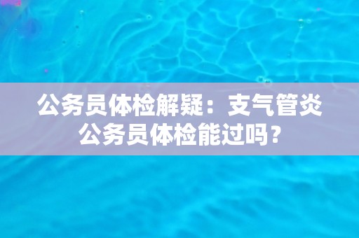 公务员体检解疑：支气管炎公务员体检能过吗？